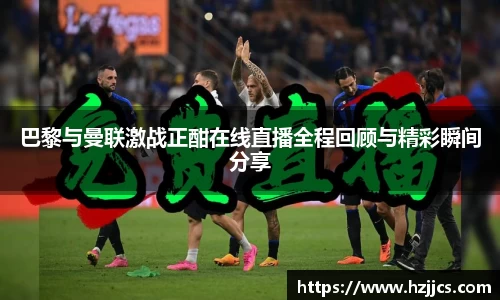 巴黎与曼联激战正酣在线直播全程回顾与精彩瞬间分享