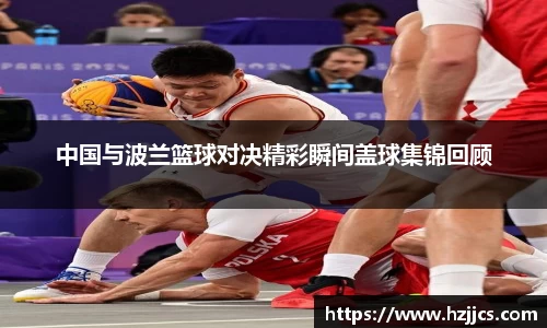 中国与波兰篮球对决精彩瞬间盖球集锦回顾